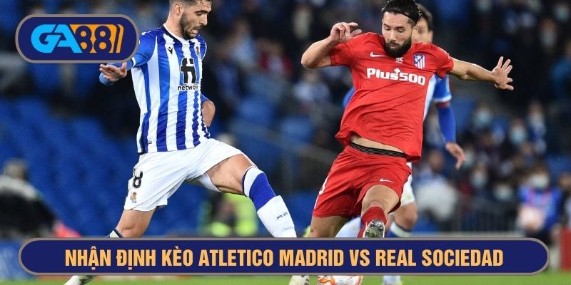 Real Sociedad thường gây khó khăn cho Atletico Madrid mỗi khi đối đầu