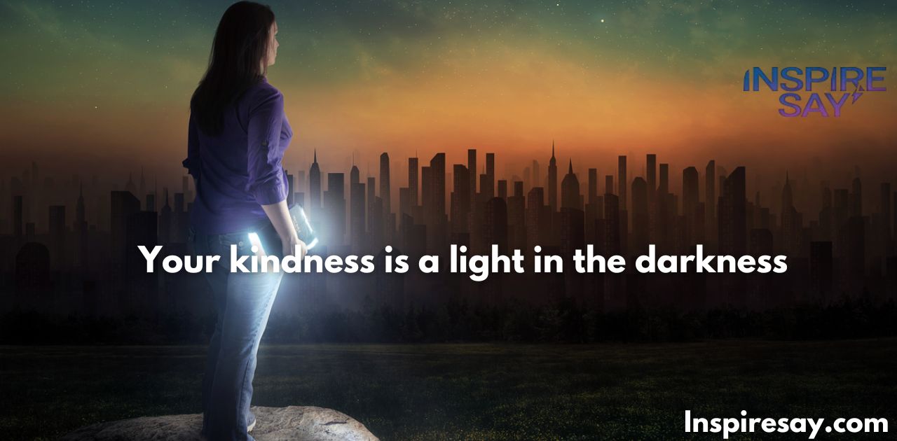 Your kindness is a light in the darkness