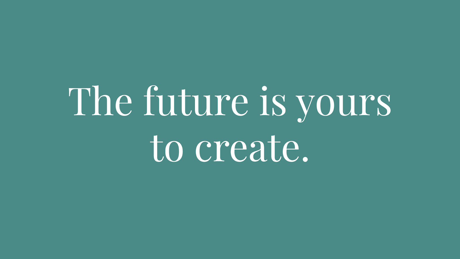 The future is yours to create.