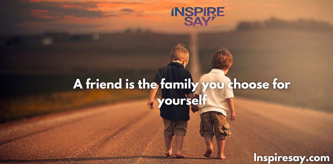 A friend is the family you choose for yourself