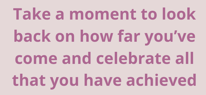 Take a moment to look back on how far you've come and celebrate all that you have achieved