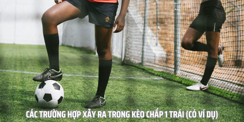 Các trường hợp xảy ra trong kèo chấp 1 trái người mới cần ghi nhớ