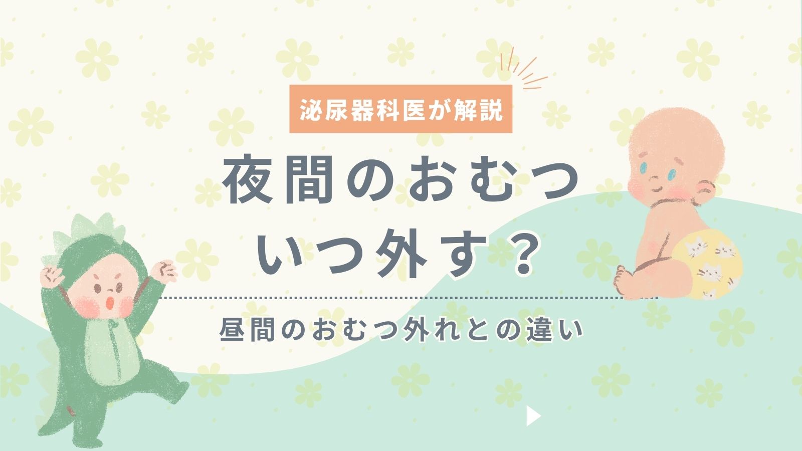 夜間のおむついつ外す？昼間のおむつ外れとの違いを泌尿器科院長が解説