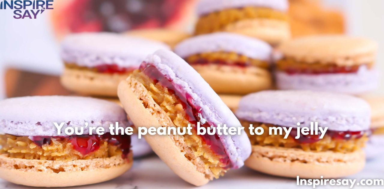 "You’re the peanut butter to my jelly."