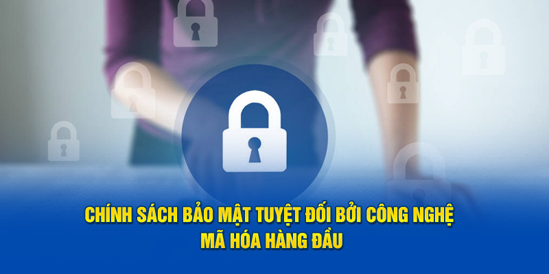 Chính sách bảo mật tuyệt đối bởi công nghệ mã hóa hàng đầu