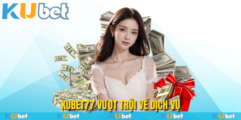 Kubet77 vượt trội về dịch vụ