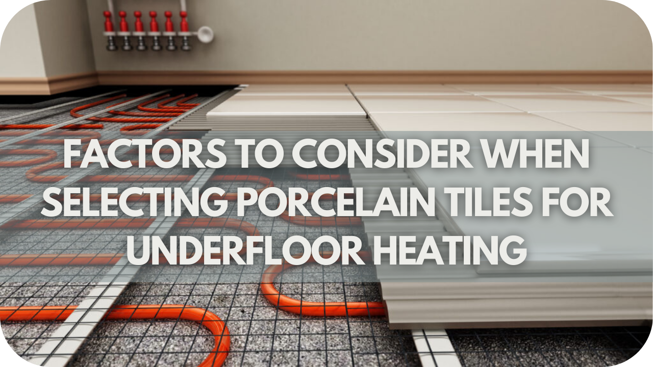 Factors to Consider When Selecting Porcelain Tiles for Underfloor Heating