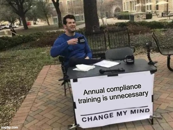 Change my mind meme which says Annual compliance training is unnecessary. Change my mind.