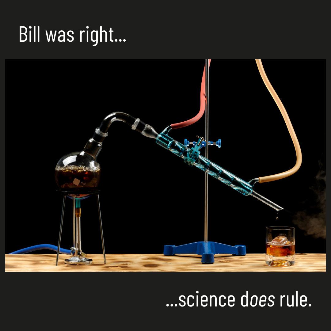 The whiskey distillation process directly into a glass with the text, "Bill was right, science does rule." 