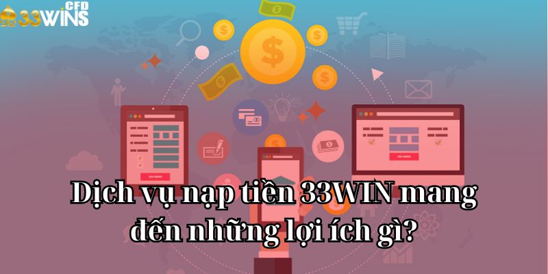 Dịch vụ nạp tiền 33WIN mang đến những lợi ích gì?