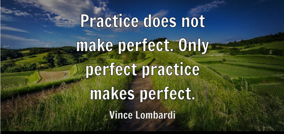 Vince Lombardi: "Practice does not make perfect. Only perfect practice makes perfect."