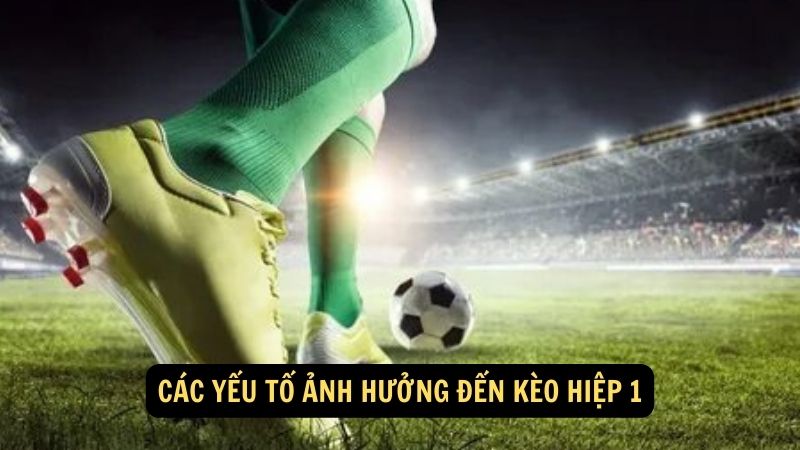 Các yếu tố ảnh hưởng đến kèo hiệp 1