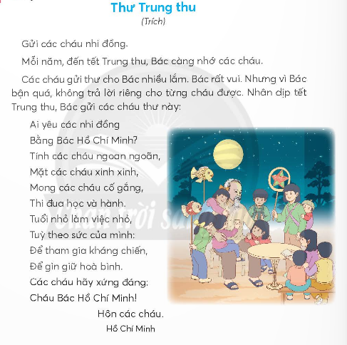 BÀI 2: THƯ TRUNG THUKHỞI ĐỘNGCâu hỏi: Chia sẻ với bạn về một món quà Trung thu mà em thích.Giải nhanh: Em thích chiếc đèn lồng do bố tự làm. Đèn lồng được bố làm bằng vỏ lon bia, rất lạ mắt và độc đáo. Tối đó, em đi rước đèn mà không ai có chiếc đèn lồng giống như của bố làm cho riêng em.PHẦN KHÁM PHÁ VÀ LUYỆN TẬPCâu 1: Đọc a. Bác Hồ nhớ đến ai vào dịp Tết trung thu?b. Tìm từ ngữ chỉ đặc điểm và tính nét của các cháu nhi đồng trong đoạn thơ Bác viết.c. Bác Hồ mong điều gì ở các cháu?d. Em hiểu thêm về điều gì về Bác Hồ qua bức thư?Giải nhanh: a. Bác Hồ nhớ đến các cháu nhi đồng vào dịp Tết trung thu.b. Từ ngữ chỉ đặc điểm và tính nết của các cháu nhi đồng trong đoạn thơ Bác viết là: ngoan ngoãn, xinh xinh, tuổi nhỏ.c. Bác Hồ mong các cháu cố gắng học hành, tuổi nhỏ làm việc nhỏ, để tham gia kháng chiến và gìn giữ hòa bình.d. Em hiểu thêm về Bác Hồ qua bức thư rất yêu các cháu nhi đồng, và luôn mong các cháu trường thành thật tốt, giúp ích cho đất nước.Câu 2: Viếta. Nghe - viết : Thư Trung thu (từ Ai yêu đến hòa bình)b. Chọn những bông hoa có từ ngữ viết đúng.c. Chọn chữ hoặc vần thích hợp với mỗi chỗ chấm:Chữ l hoặc chữ n.Mọi ..ỗi nhớ dần quênNhư sắc màu ...âu nhạtSao tình thương nhớ BácCứ ngày càng nhân ...ên?Vần ươn hoặc vần ương và thêm dấu thanh (nếu cần).Nhà gác đơn sơ, một góc v...Gỗ th... mộc mạc, chẳng mùi sơn.Gi... mây chiếu cói, đơn chăn gốiTủ nhỏ vủa treo mấy áo sờn.Giải nhanh: a. Nghe - viết b. Khuỷu tay, suy nghĩ, khuy áo, nguy nga.c. nỗi, nâu, lênvườn, thường, giường Câu hỏi: Tìm các từ ngữ có trong 5 điều Bác Hồ dạy ở ô chữ dưới đây:Giải nhanh: Các từ ngữ có trong 5 điều Bác Hồ dạy ở ô chữ là: đoàn kết, kỉ luật, thật thà, dũng cảm, khiêm tốn.Câu 4: Thực hiện các yêu cầu dưới đây:a. Đặt 2 - 3 câu kể về việc em và các bạn đã làm để thực hiện 5 điều Bác Hồ dạy thiếu niên nhi đồng.b. Thay dấu ba chấm bằng từ ngữ trả lời câu hỏi Để làm gì?Chúng em thi đua học tập tốt ... .Chúng em tham gia Tết trồng cây ... .Giải nhanh: a. Đặt câu:- Em và bạn đã cùng nhau học tập tham gia phong trào  đôi bạn cùng tiến