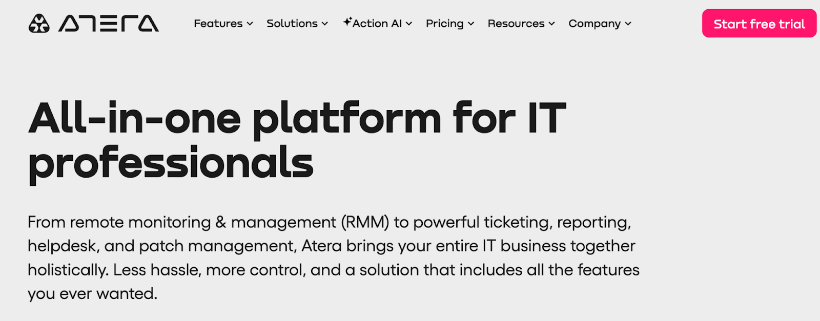 Atera’s feature list screenshot. It says, "All-in-one platform for IT professionals
From remote monitoring & management (RMM) to powerful ticketing, reporting, helpdesk, and patch management, Atera brings your entire IT business together holistically. Less hassle, more control, and a solution that includes all the features you ever wanted."