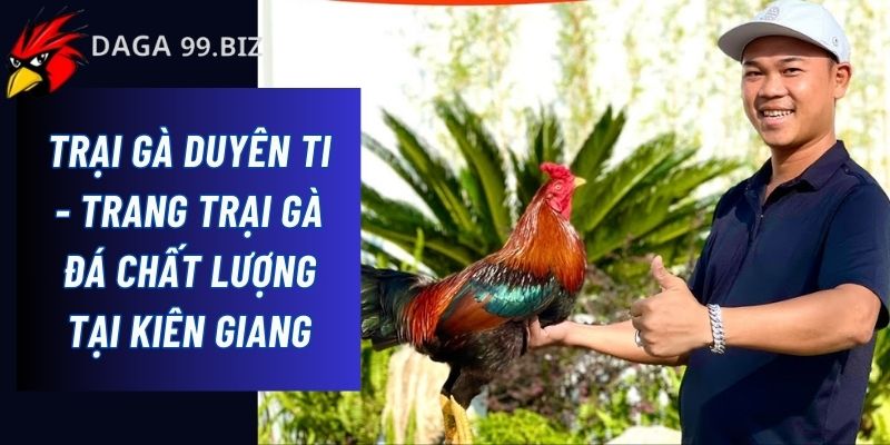 Daga99 cập nhật thông tin về trại gà Duyên Ti