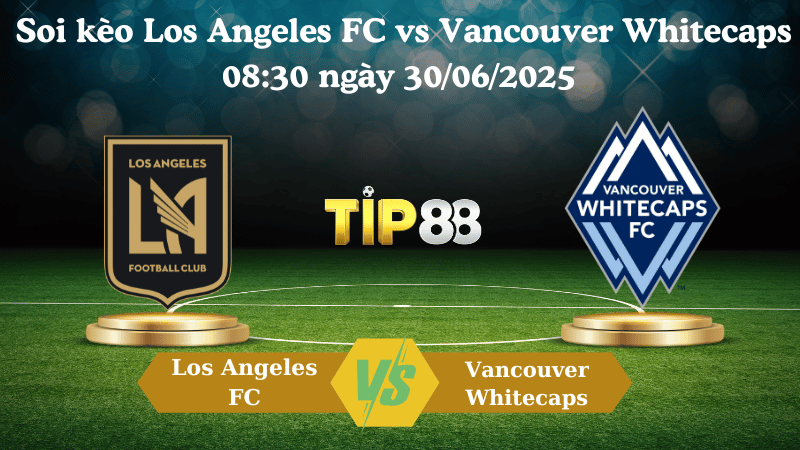 Soi kèo Los Angeles FC vs Vancouver Whitecaps 08:30 ngày 30/06/2025