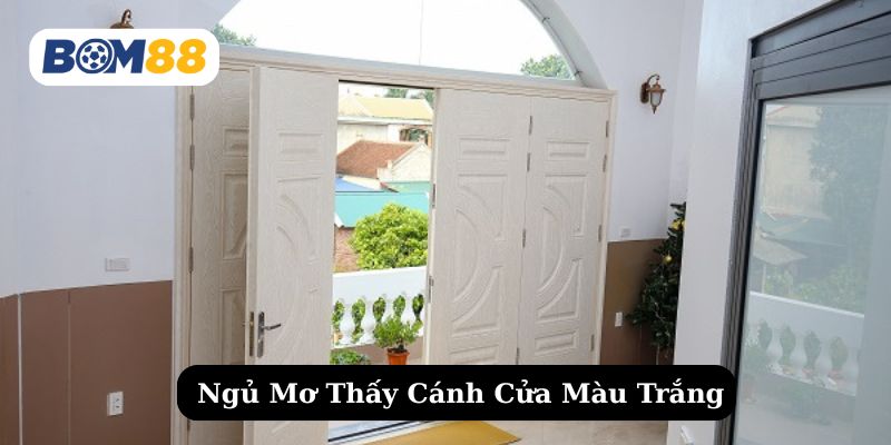 Tìm hiểu về giấc mơ thấy cửa màu trắng cùng con số tài lộc