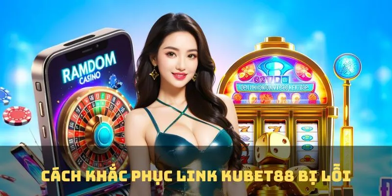 Cách khắc phục link KUBET88 bị lỗi