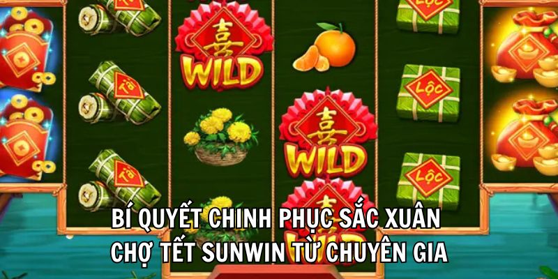 Bí quyết chinh phục Sắc Xuân Chợ Tết Sunwin từ chuyên gia