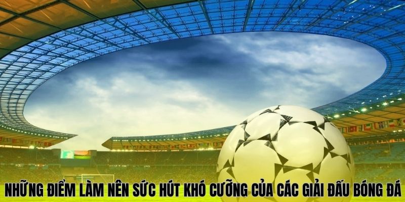 Những điểm làm nên sức hút khó cưỡng của các giải đấu bóng đá 