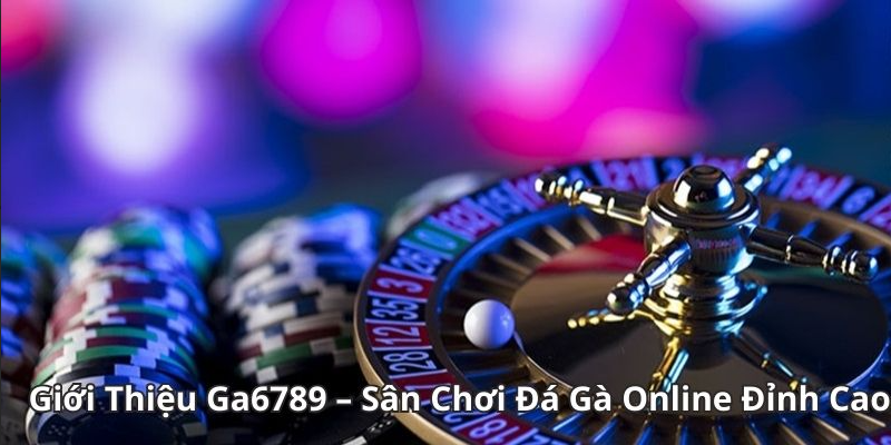 Giới Thiệu Ga6789 – Sân Chơi Đá Gà Online Đỉnh Cao