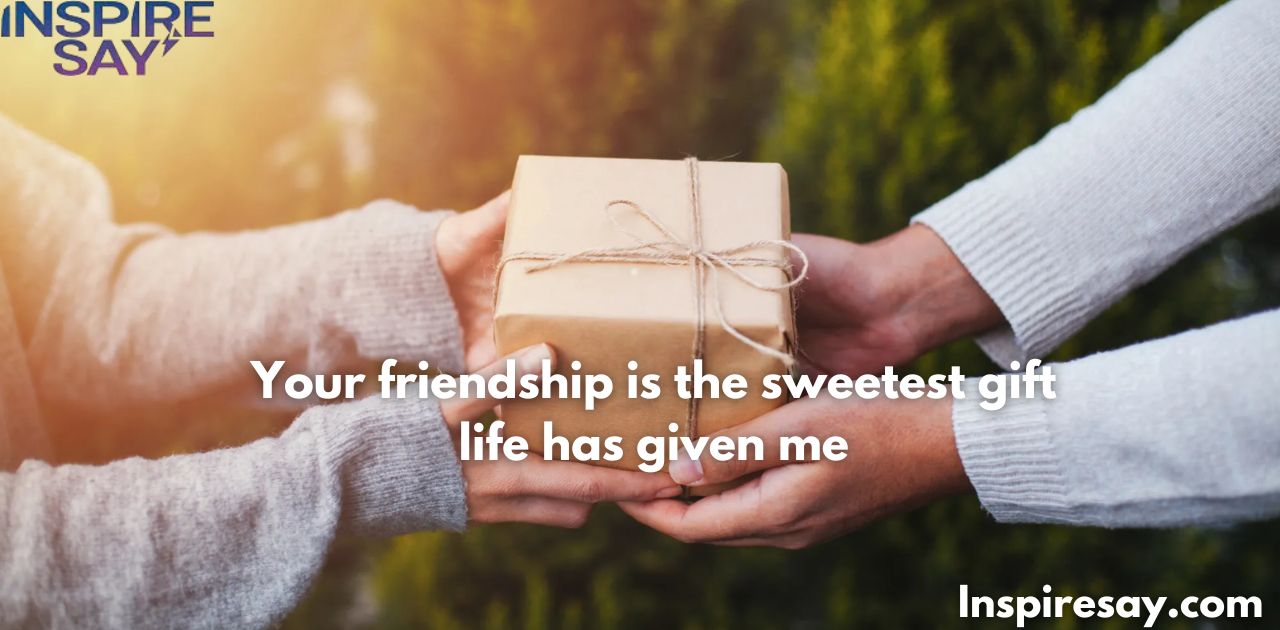 Your friendship is the sweetest gift life has given me