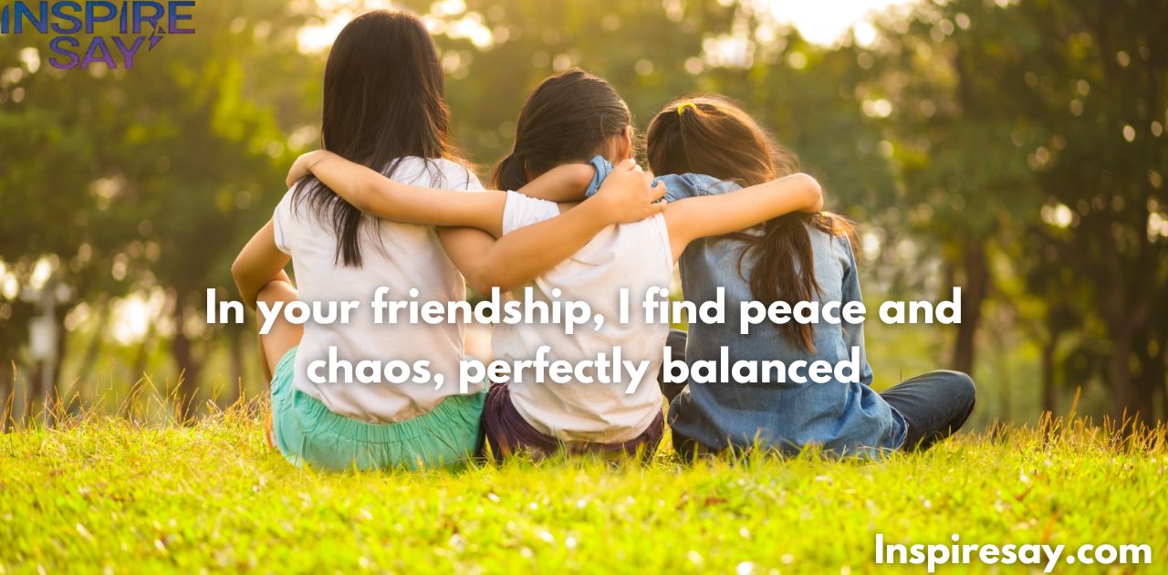 In your friendship, I find peace and chaos, perfectly balanced