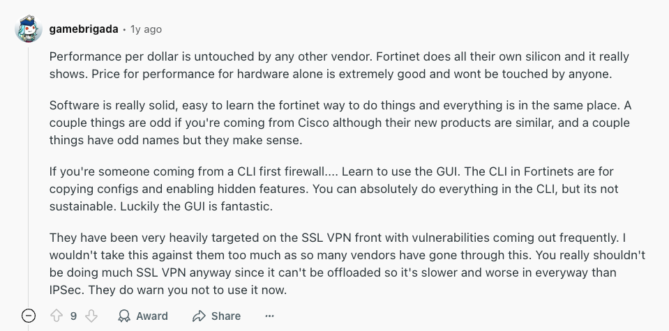 Review via Reddit. It says, “Performance per dollar is untouched by any other vendor. Fortinet does all its own silicon, and it really shows. Price for performance for hardware alone is extremely good and will not be touched by anyone.”