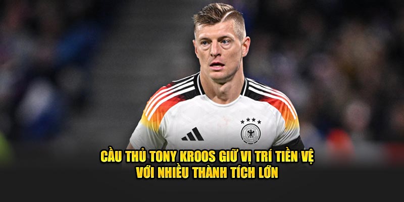 Cầu thủ Tony Kroos giữ vị trí tiền vệ với nhiều thành tích lớn