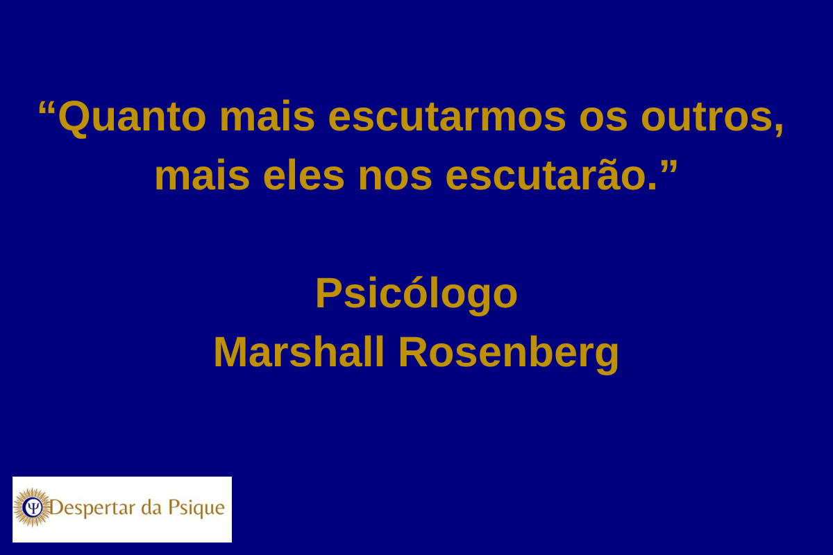 "Quanto mais escutamos os outros, mas eles nos escutam" Psicólogo Marshall Rosenberg.