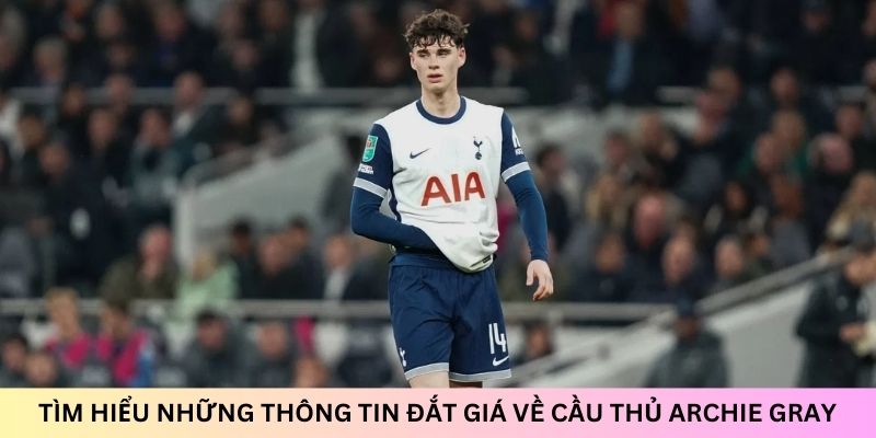 Tìm hiểu những thông tin đắt giá về cầu thủ Archie Gray