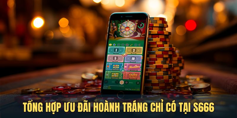 Tổng hợp ưu đãi hoành tráng chỉ có tại S666