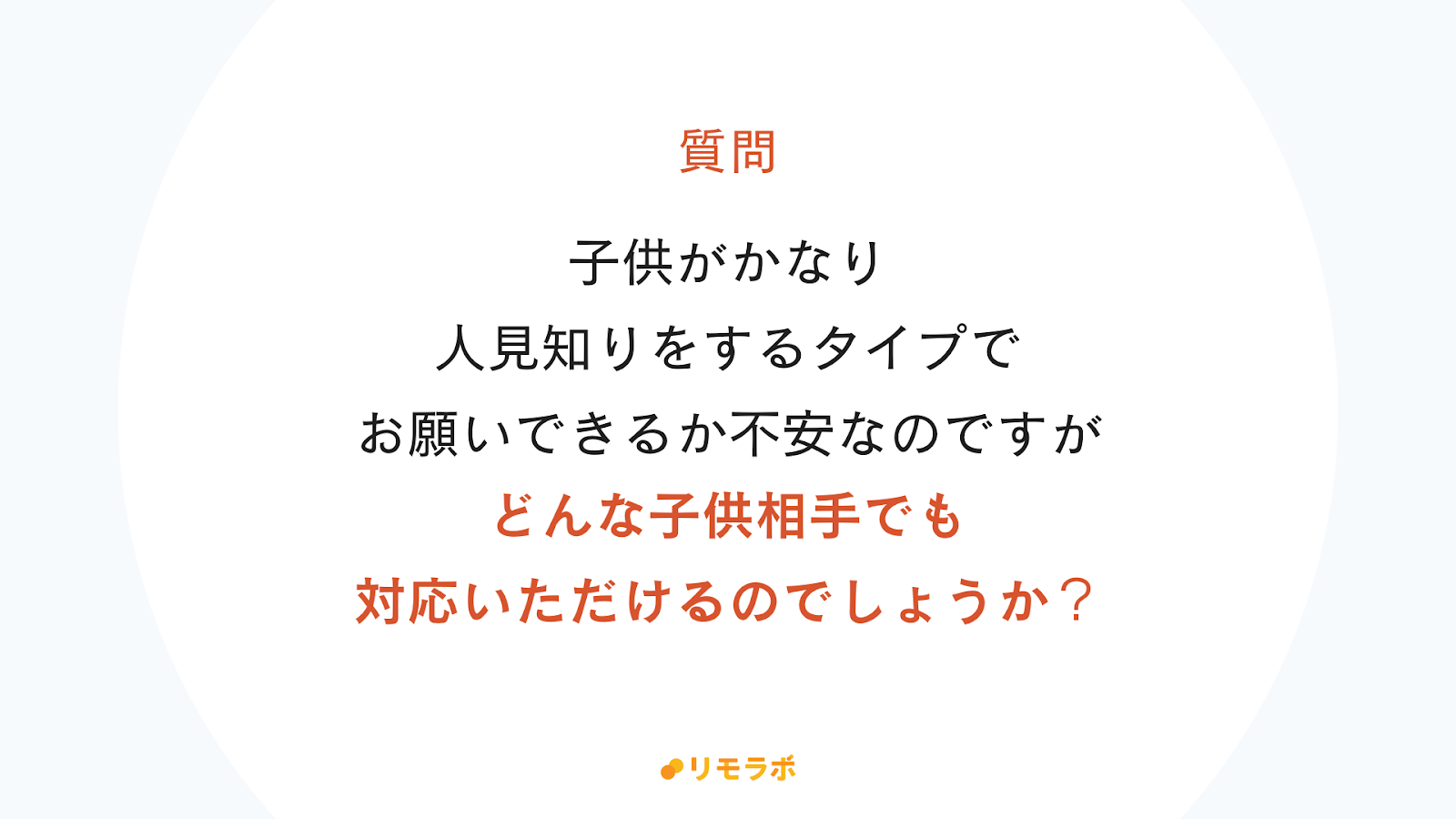 質問：子どもが人見知りをするから不安。どんな子ども相手でも対応してもらえる？