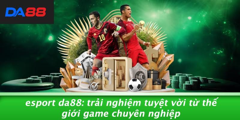 Esport DA88: Trải Nghiệm Tuyệt Vời Từ Thế Giới Game Chuyên Nghiệp