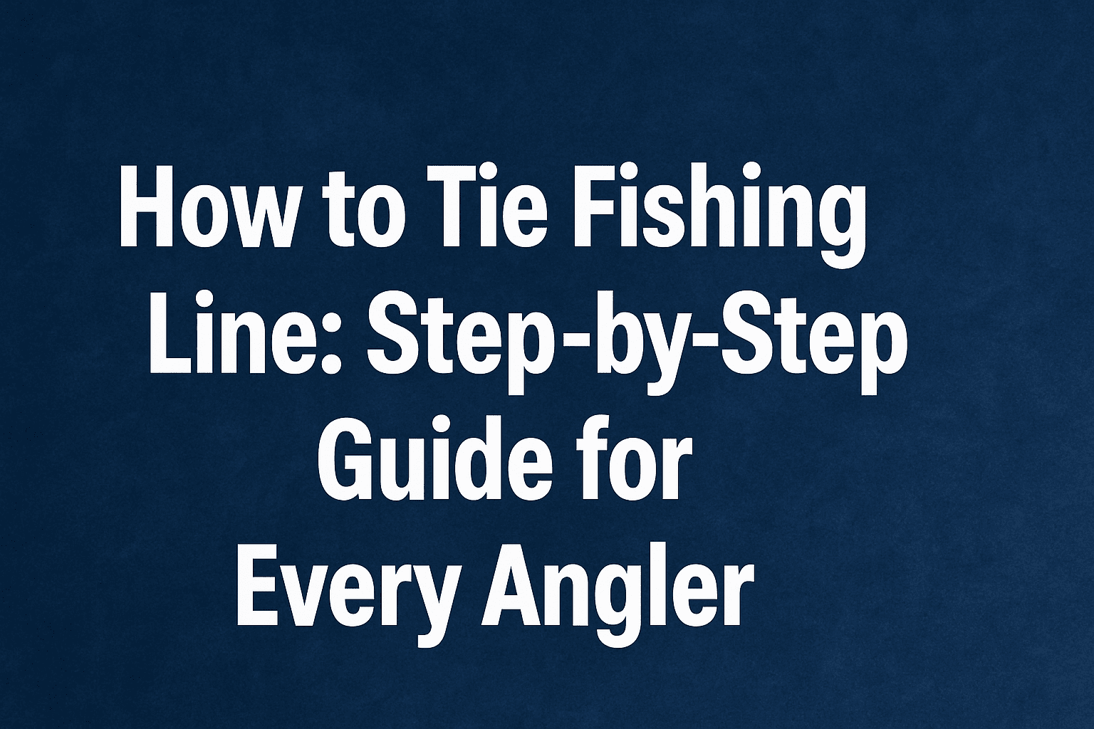 How to Tie Fishing Line: Step-by-Step Guide for Every Angler