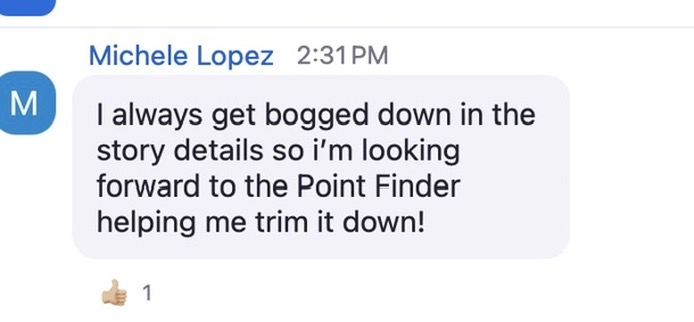 A screenshot of a chat message from Michele Lopez, timestamped at 2:31 PM. The message reads: “I always get bogged down in the story details so I’m looking forward to the Point Finder helping me trim it down!” Below the message is a thumbs-up emoji reaction with the number 1 next to it, indicating one person liked the comment. The message is enclosed in a rounded light gray speech bubble.
