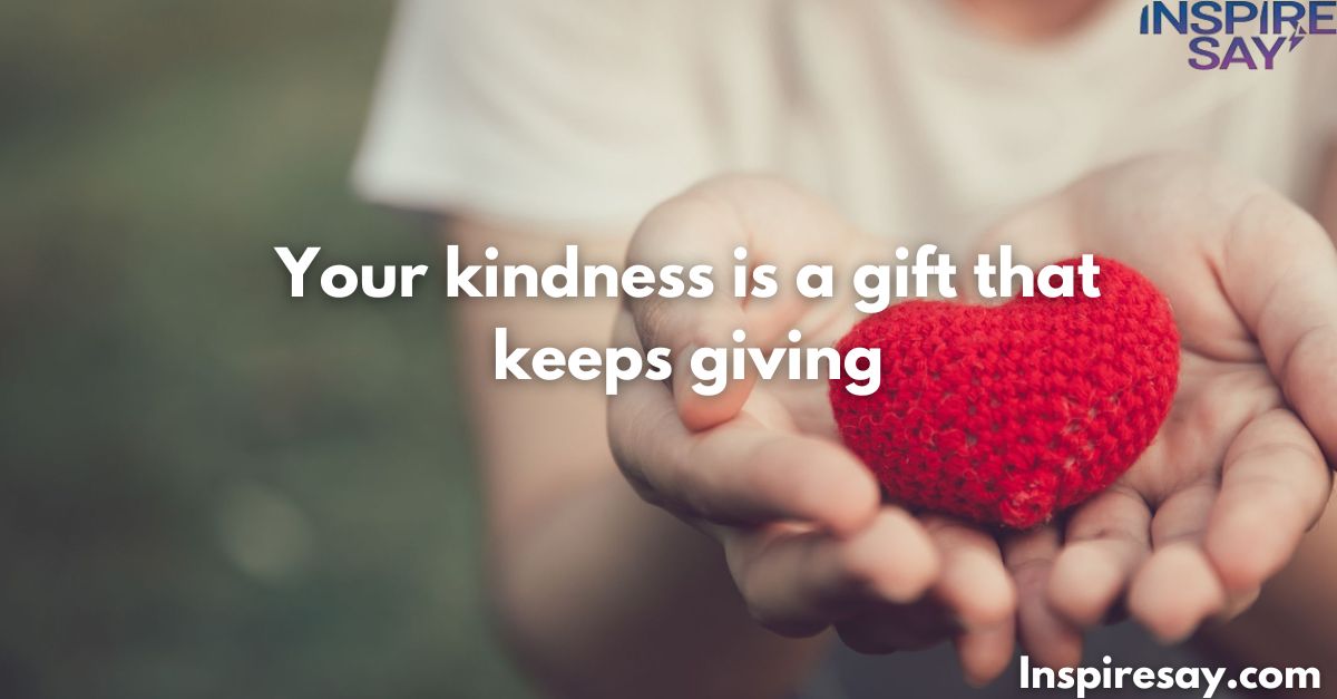 "Your kindness is a gift that keeps giving."