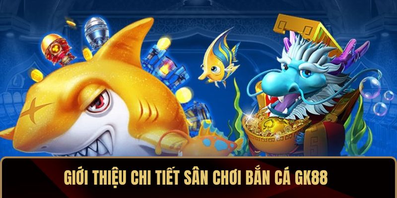 Giới thiệu chi tiết sân chơi bắn cá GK88