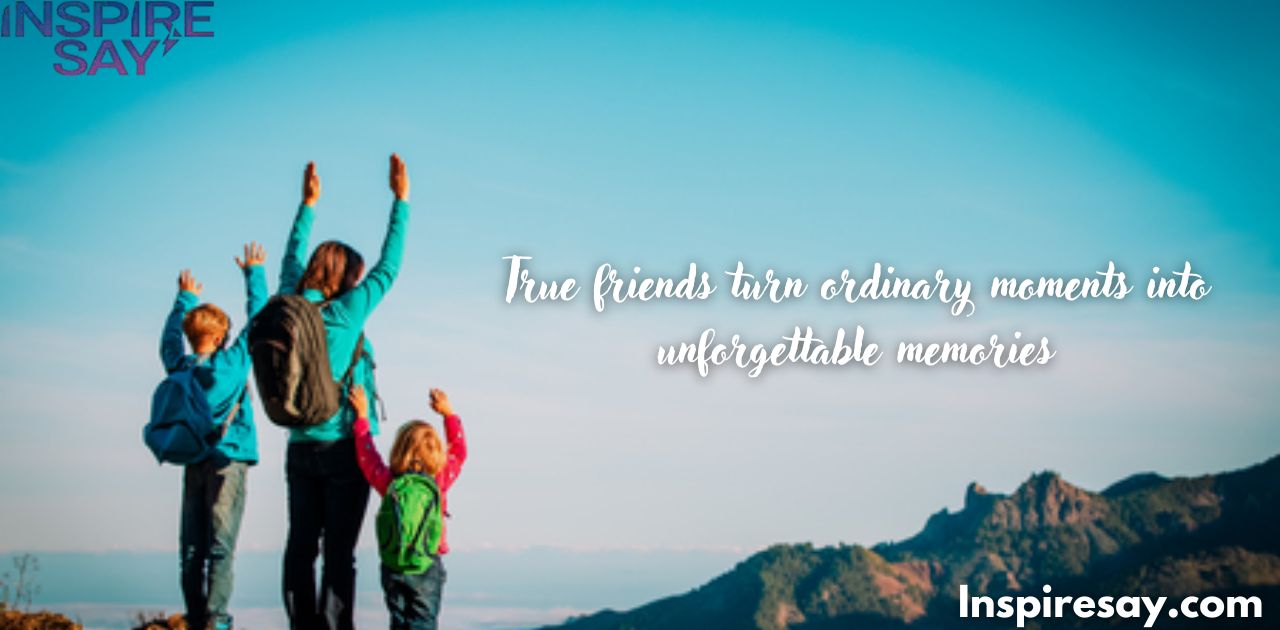 True friends turn ordinary moments into unforgettable memories