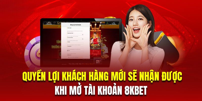 Những quyền lợi khách hàng mới sẽ nhận được khi mở tài khoản 8KBET 