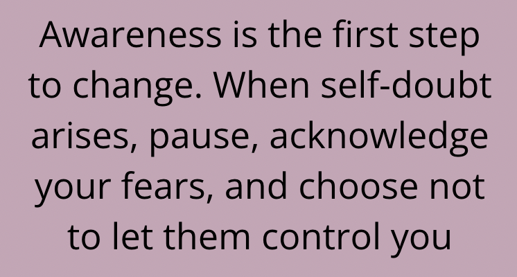 Awareness is the first step to change. When self-doubt arises, pause, acknowledge your fears, and choose not to let them control you