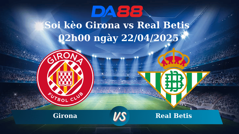 Soi kèo Girona vs Real Betis 02h00 ngày 22/04/2025