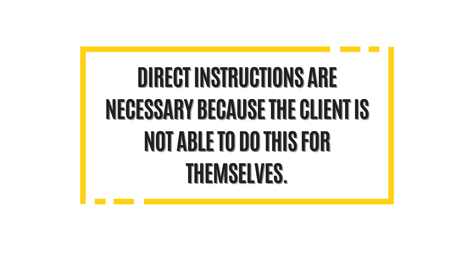 Direct instructions are necessary because the client is not able to do this for themselves