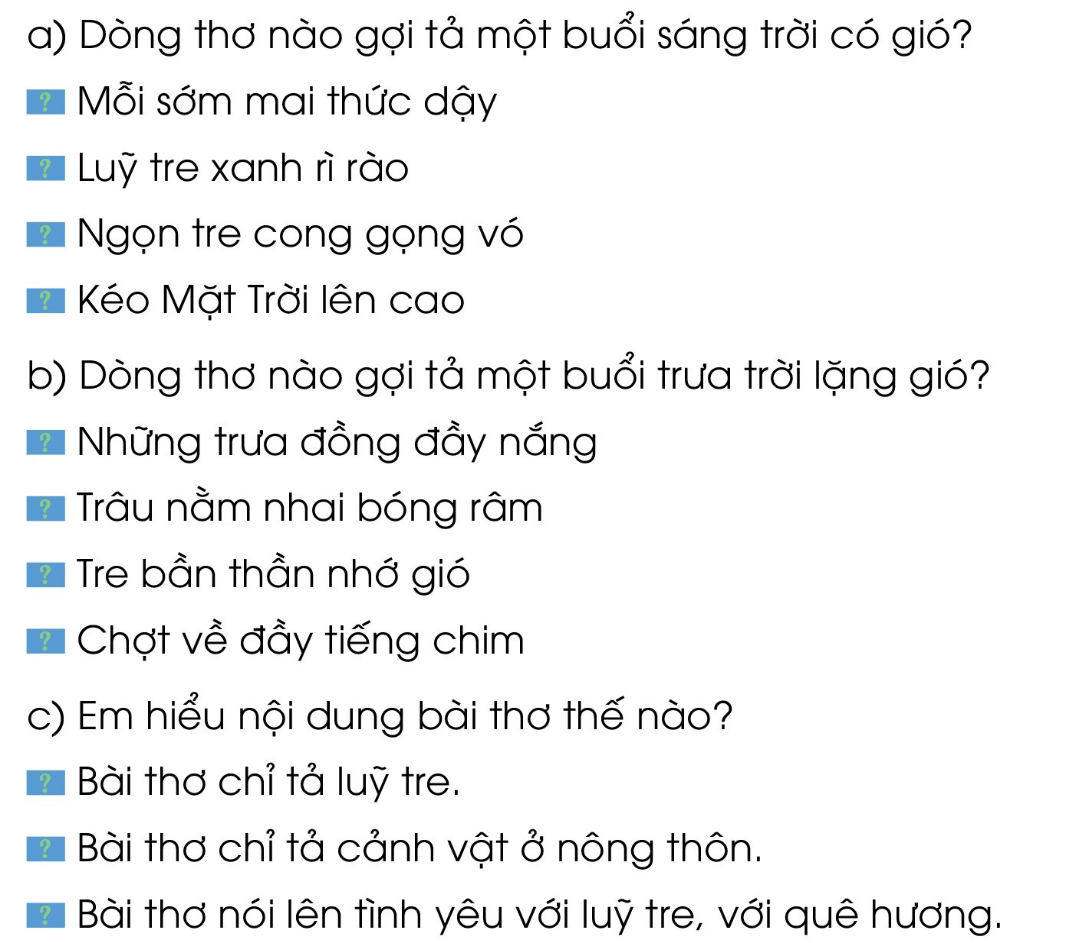 BÀI 27: ÔN TẬP GIỮA HỌC KÌ IITiết 1, 2Câu 1: Đọc các khổ thơ 2, 3, 4 và cho biết:a) Mỗi khổ thơ nói về những bộ phận nào của con voi?b) Bộ phận ấy có đặc điểm gì?c) Theo tác giả, vì sao bộ phận ấy có đặc điểm như vậy?Trả lời:a) Khổ thơ 2, 3, 4 nói về các bộ phận sau của con voi: vòi, chân, tai, ngà.b) - Vòi: dài, to    - Chân: rất dày    - Tai: to như cái quạt    - Ngà: dàic) Theo tác giả, những bộ phận có đặc điểm như vậy vì rùng cây xúm xít, lắm loại gai, lòng suối nhiều đá sắc, muỗi rừng nhiều và rừng có nhiều kẻ ác.Câu 2: Đọc khổ thơ 5 và cho biết:a) Theo tác giả, vì sao con voi có đuôi?b) Qua cách giải thích của tác giả, em thấy con voi giống ai?c) Em có cách giải thích nào khác không?Trả lời:a) Theo tác giả, con voi có đuôi vì ở rừng rất vắng vẻ, voi có đuôi dài làm đồ chơi.b) Qua cách giải thích của tác giả, em thấy con voi giống một đứa trẻ đang tự tạo niềm vui cho chính bản thân mình.c) Theo em con voi có đuôi vì nó giúp con voi có thể kéo thêm các vật nặng khác ngoài vòi hoặc để dọa nạt kẻ thù.Câu 3: Dựa vào bài thơ trên, nói 3 - 4 câu tả con voi.Trả lời:- Tả con voi.Ấn tượng đầu tiên của em khi nhìn thấy con voi là nó mới thật to làm sao. Chú lớn hơn hẳn so với những loài động vật khác. Chiều cao của em chắc chỉ bằng độ dài của chân chú thôi. Từng bộ phận của chú voi giống như mô tả của 5 vị thầy bói trong câu chuyện Thầy bói xem voi. Chú có 4 cái chân to như cái cột đình. Hai cái tai lớn lúc nào cũng phe phẩy như là cái quạt. Cái vòi của chúng thì dài giống như một con đỉa khổng lồ. Hai cái vòi thì dài và sắc nhọn. Cái đuôi thì dài thượt và rất dẻo giống như một chiếc roi mây. Trông con voi có vẻ to lớn là thế nhưng chú lạ vô cùng hiền dịu.Câu 4: Nghe - viết: Con vỏi con coi (2 khổ thơ đầu)Giải nhanh:Nghe - viếtTiết 5, 6Câu 1: Câu văn nào cho biết cây đa sống rất lâu?Trả lời:Câu văn cho biết cây đa sống rất lâu là: “Cây đa nghìn năm đã gắn liền với thời thơ ấu của chúng tôi.”Câu 2: Các bộ phận của cây đa được tả bằng những hình ảnh nào? Ghép đúng.Trả lời:Câu 3: Ngồi hóng mát dưới gốc đa, tác giả và bạn bè còn thấy những cảnh đẹp nào của quê hương?Trả lời:Ngồi hóng mát dưới gốc đa, tác giả và bạn bè còn thấy những cảnh đẹp của quê hương như: lúa vàng gợn sóng, cánh đồng, đàn trâu.Câu 4: Đặt câu hỏi cho bộ phận câu in đậm:a) Lúa vàng gợn sóng.b) Cành cây lớn hơn cột đình.c) Đám trẻ ngồi dưới gốc đa hóng mát.Giải nhanh:a) Lúa vàng như thế nào?b) Cành cây như thế nào?c) Đám trẻ như thế nào?Câu 5: Đặt câu theo mẫu Ai thế nào? để:a) Nói về cây đa trong bài học trên.b) Nói về tình cảm của tác giả với quê hương.Trả lời:- Đặt câu theo mẫu Ai thế nào? để:a) Nói về cây đa trong bài học trên: Cây đa đã gắn liền với thời thơ ấu của chúng tôi.b) Nói về tình cảm của tác giả với quê hương: Tôi yêu quê hương của mình biết bao nhiêu.Tiết 7, 8Câu 1: Nghe, kể lại mẩu chuyện sau:Giải nhanh:Nghe, kể lại chuyệnCâu 2. Em cần đặt dấu chấm vào những chỗ nào để ngắt đoạn văn sau thành 3 câu? Chữ đầu câu cần viết như thế nào?Con mèo rơi từ gác cao đến đâu cũng đặt được cả bốn chân xuống trước con chó chỉ cần đánh hơi cũng biết người xa lạ, người quen chim bồ câu dù thả xa nhà hàng chục ngày đường, vẫn bay được về đúng cái tổ có hai lỗ cửa tròn treo lưng cau nhà mình.Theo TÔ HOÀIGiải nhanh:Con mèo rơi từ gác cao đến đâu cũng đặt được cả bốn chân xuống trước. Con chó chỉ cần đánh hơi cũng biết người xa lạ, người quen. Chim bồ câu dù thả xa nhà hàng chục ngày đường, vẫn bay được về đúng cái tổ có hai lỗ cửa tròn treo lưng cau nhà mình.Tiết 9, 10