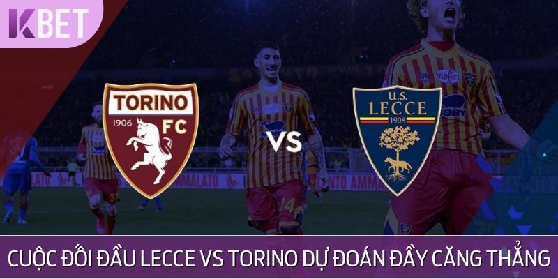 Cuộc đối đầu Lecce vs Torino dự đoán đầy căng thẳng và kịch tính