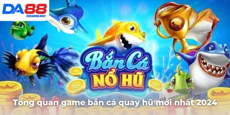 Tổng quan tựa game bắn cá quay hũ mới nhất 2024