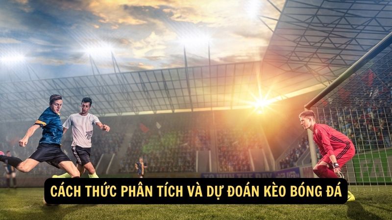 Cách thức phân tích và dự đoán kèo bóng đá