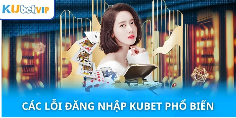 Các lỗi đăng nhập kubet phổ biến hiện nay