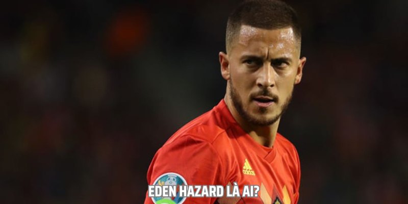 Tiểu Sử Cầu Thủ Eden Hazard: Chân Sút Chuyên Nghiệp Người Bỉ