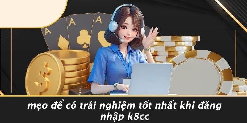 Mẹo Để Có Trải Nghiệm Tốt Nhất Khi Đăng Nhập K8CC